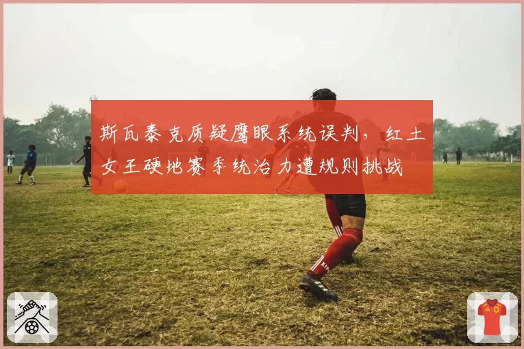 斯瓦泰克质疑鹰眼系统误判,红土女王硬地赛季统治力遭规则挑战