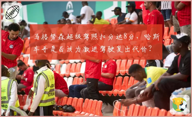 马格努森超级驾照扣分达8分,哈斯车手是否该为激进驾驶复出代价?