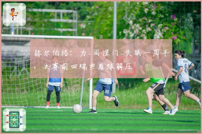 赫尔伯格:为_间谍门_失眠一周半,决赛前回瑞典看球解压