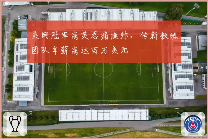 美网冠军高芙忍痛换帅，传新教练团队年薪高达百万美元