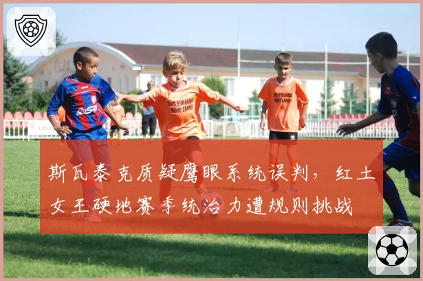 斯瓦泰克质疑鹰眼系统误判，红土女王硬地赛季统治力遭规则挑战