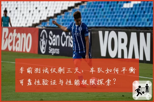 季前测试仅剩三天,车队如何平衡可靠性验证与性能极限探索?