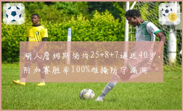 湖人詹姆斯场均25+8+7逼近40岁,附加赛胜率100%难掩防守漏洞
