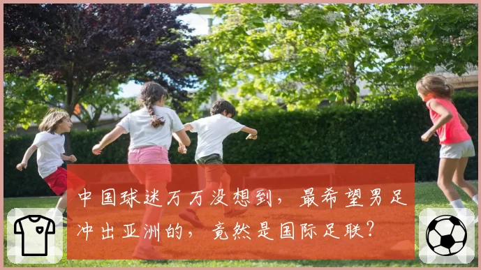 中国球迷万万没想到，最希望男足冲出亚洲的，竟然是国际足联？