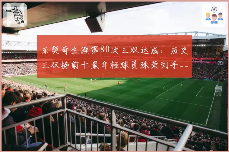 东契奇生涯第80次三双达成,历史三双榜前十最年轻球员殊荣到手__br_