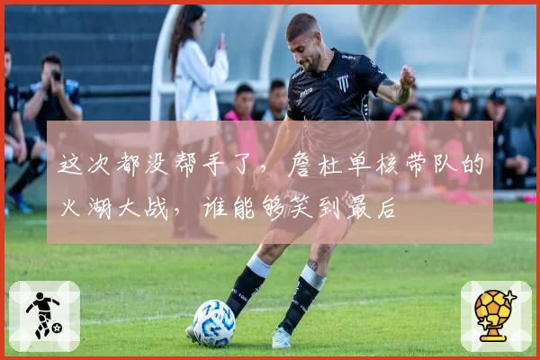 这次都没帮手了,詹杜单核带队的火湖大战,谁能够笑到最后