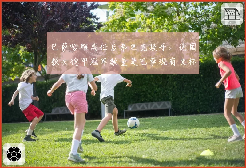 巴萨哈维离任后弗里克接手，德国教头德甲冠军数量是巴萨现有奖杯3倍