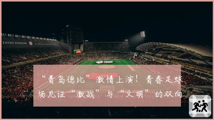 “青岛德比”激情上演！青春足球场见证“激战”与“文明”的双向奔赴