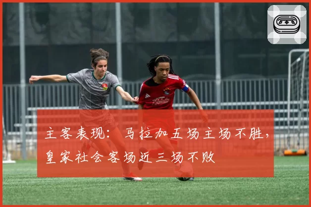 主客表现：马拉加五场主场不胜，皇家社会客场近三场不败