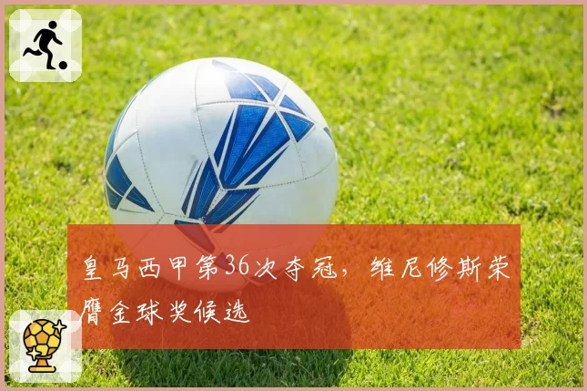 皇马西甲第36次夺冠,维尼修斯荣膺金球奖候选