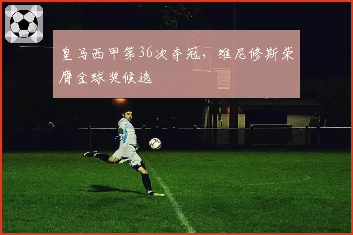 皇马西甲第36次夺冠，维尼修斯荣膺金球奖候选