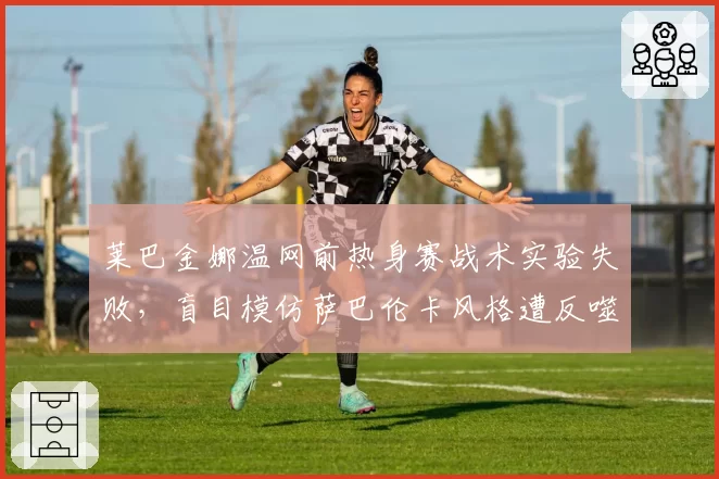 莱巴金娜温网前热身赛战术实验失败，盲目模仿萨巴伦卡风格遭反噬