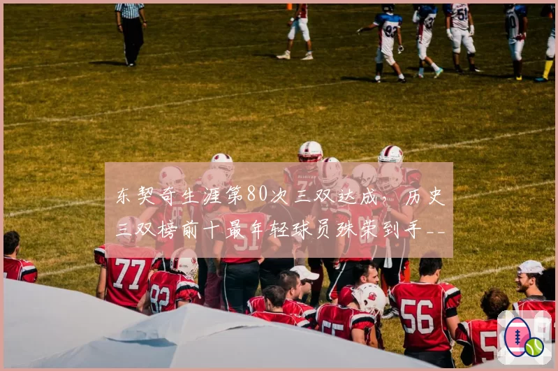 东契奇生涯第80次三双达成，历史三双榜前十最年轻球员殊荣到手__br_