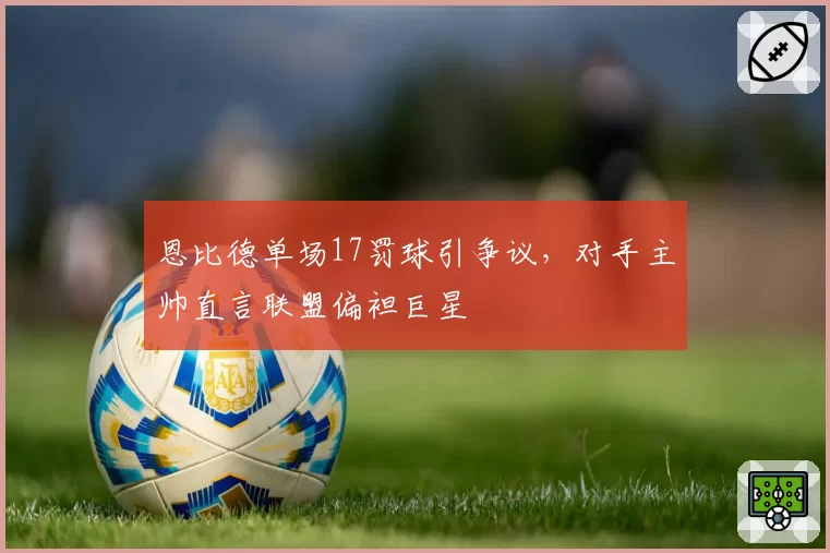 恩比德单场17罚球引争议,对手主帅直言联盟偏袒巨星