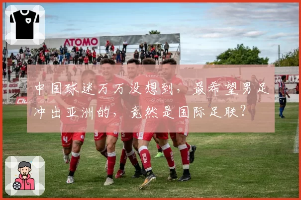 中国球迷万万没想到，最希望男足冲出亚洲的，竟然是国际足联？