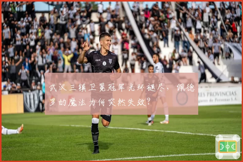 武汉三镇卫冕冠军光环褪尽,佩德罗的魔法为何突然失效?