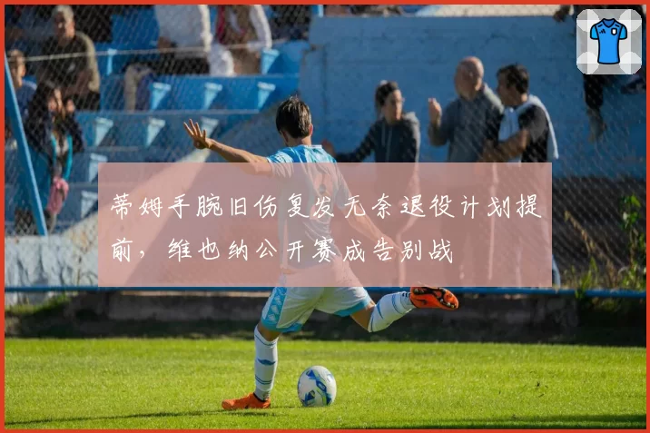 蒂姆手腕旧伤复发无奈退役计划提前，维也纳公开赛成告别战
