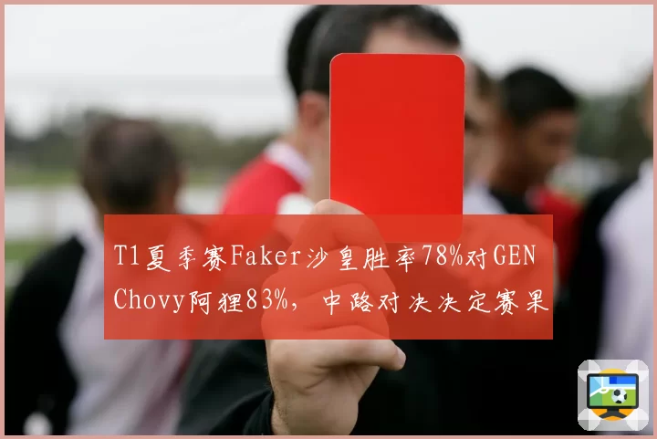 T1夏季赛Faker沙皇胜率78%对GEN Chovy阿狸83%,中路对决决定赛果