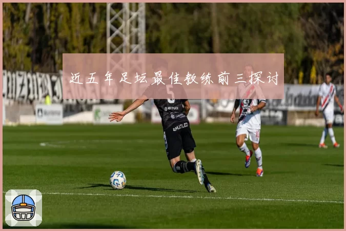 近五年足坛最佳教练前三探讨