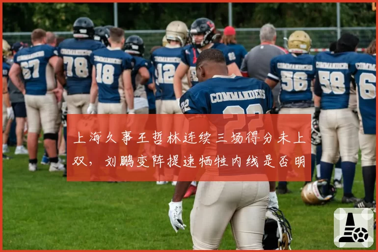 上海久事王哲林连续三场得分未上双，刘鹏变阵提速牺牲内线是否明智？
