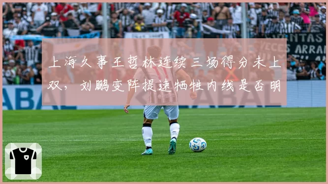 上海久事王哲林连续三场得分未上双，刘鹏变阵提速牺牲内线是否明智？