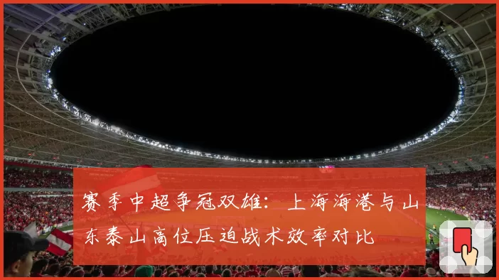 赛季中超争冠双雄:上海海港与山东泰山高位压迫战术效率对比
