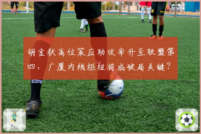 胡金秋高位策应助攻率升至联盟第四,广厦内线枢纽将成破局关键?