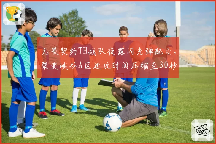 无畏契约TH战队夜露闪光弹配合,裂变峡谷A区进攻时间压缩至30秒
