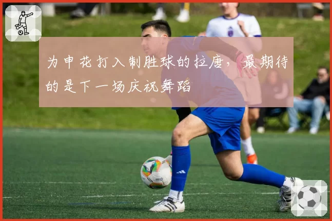 为申花打入制胜球的拉唐，最期待的是下一场庆祝舞蹈