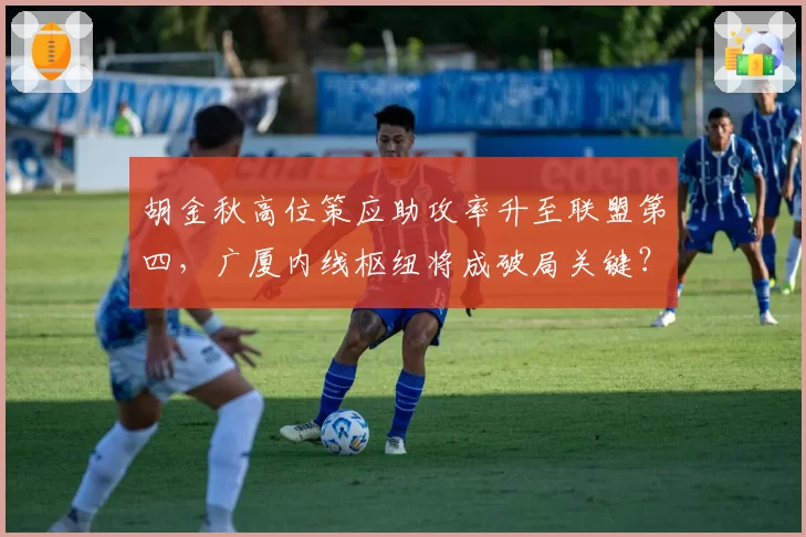 胡金秋高位策应助攻率升至联盟第四,广厦内线枢纽将成破局关键?