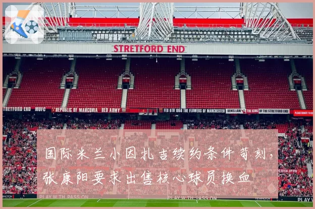 国际米兰小因扎吉续约条件苛刻,张康阳要求出售核心球员换血