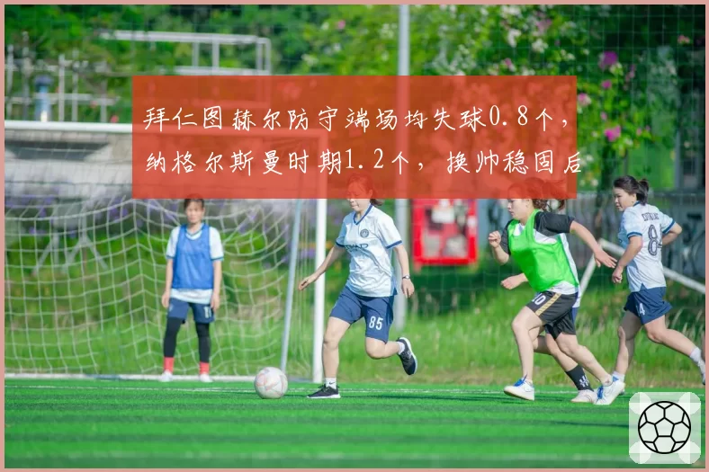 拜仁图赫尔防守端场均失球0.8个,纳格尔斯曼时期1.2个,换帅稳固后防