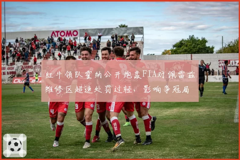 红牛领队霍纳公开炮轰FIA对佩雷兹维修区超速处罚过轻，影响争冠局势