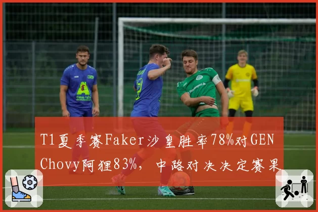 T1夏季赛Faker沙皇胜率78%对GEN Chovy阿狸83%,中路对决决定赛果