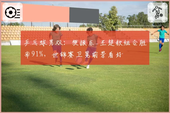 乒乓球男双：樊振东_王楚钦组合胜率91%，世锦赛卫冕前景看好