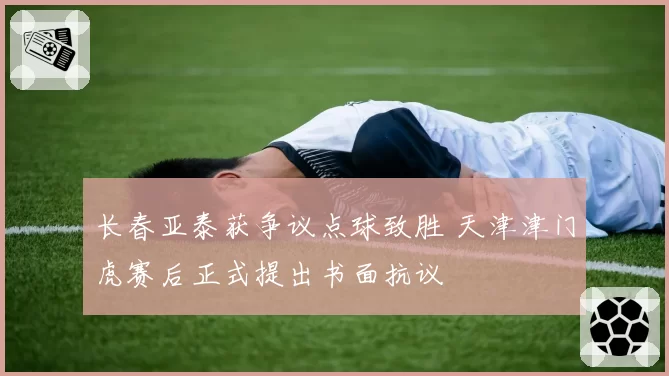 长春亚泰获争议点球致胜 天津津门虎赛后正式提出书面抗议