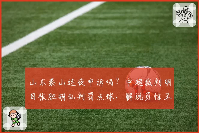 山东泰山连夜申诉吗？中超裁判明目张胆胡乱判罚点球，解说员惊呆