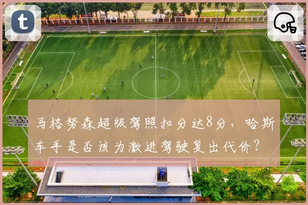 马格努森超级驾照扣分达8分,哈斯车手是否该为激进驾驶复出代价?