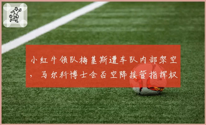 小红牛领队梅基斯遭车队内部架空，马尔科博士会否空降接管指挥权？