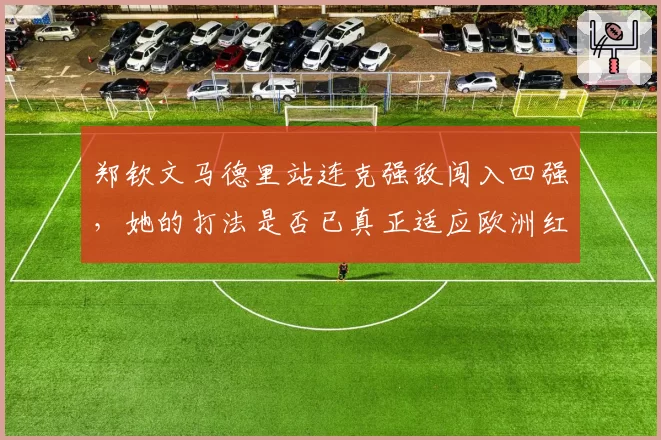 郑钦文马德里站连克强敌闯入四强，她的打法是否已真正适应欧洲红土？