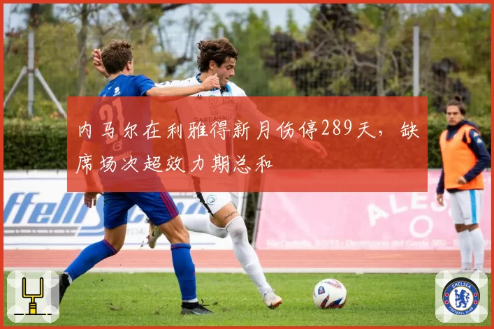 内马尔在利雅得新月伤停289天,缺席场次超效力期总和