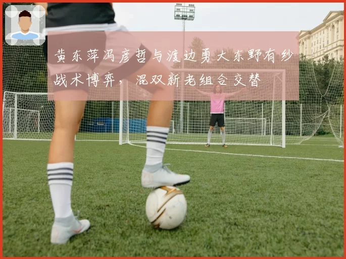 黄东萍冯彦哲与渡边勇大东野有纱战术博弈，混双新老组合交替