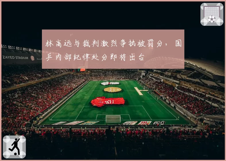 林高远与裁判激烈争执被罚分,国乒内部纪律处分即将出台