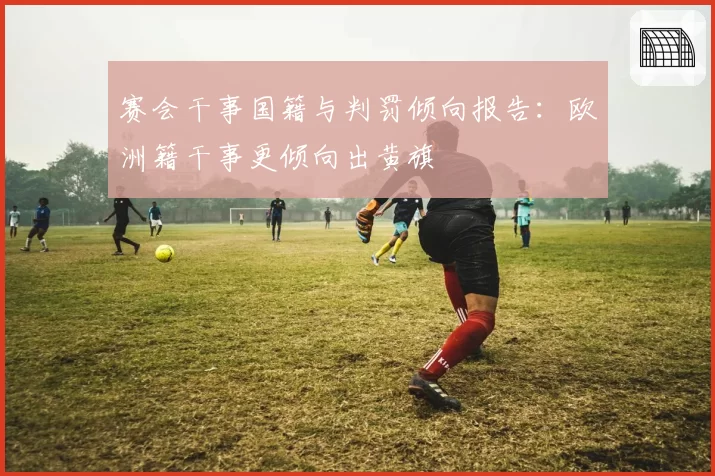 赛会干事国籍与判罚倾向报告:欧洲籍干事更倾向出黄旗