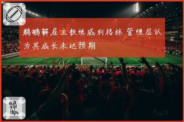 鹈鹕解雇主教练威利格林 管理层认为其成长未达预期