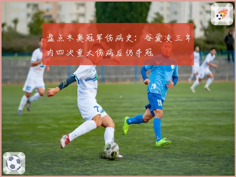 盘点冬奥冠军伤病史：谷爱凌三年内四次重大伤病后仍夺冠