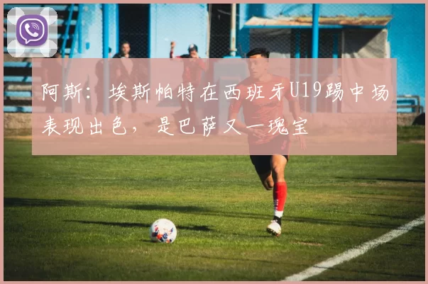阿斯:埃斯帕特在西班牙U19踢中场表现出色,是巴萨又一瑰宝