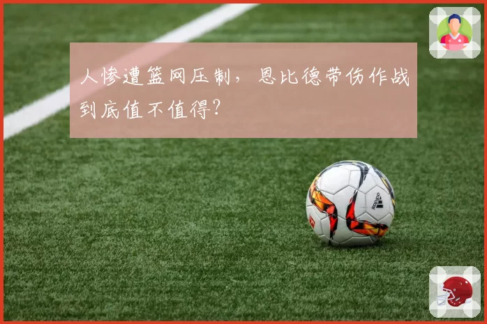 人惨遭篮网压制，恩比德带伤作战到底值不值得？