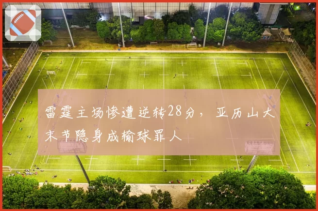 雷霆主场惨遭逆转28分，亚历山大末节隐身成输球罪人
