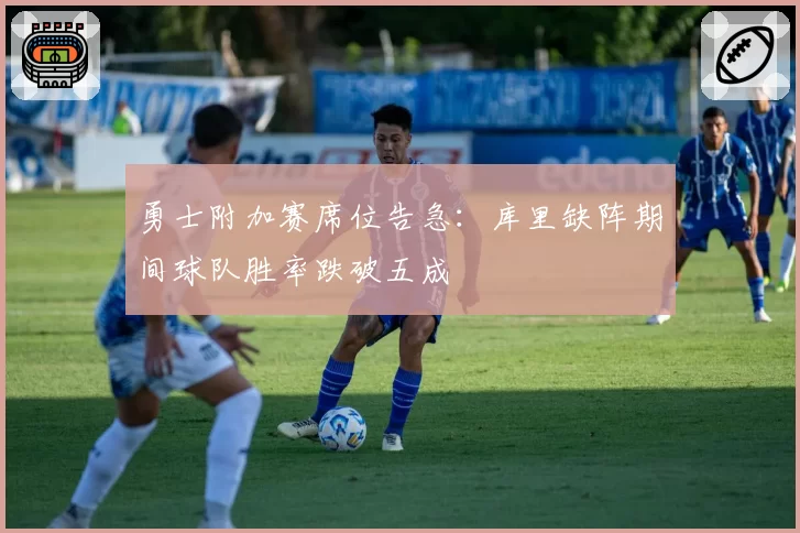 勇士附加赛席位告急:库里缺阵期间球队胜率跌破五成